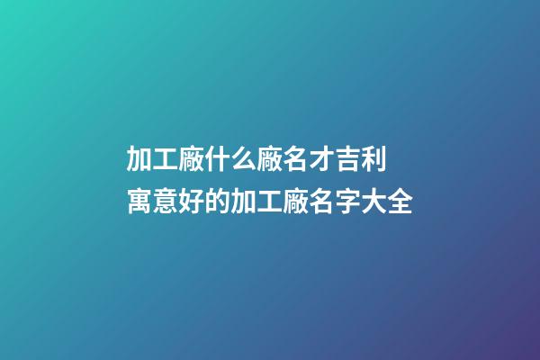 加工廠什么廠名才吉利 寓意好的加工廠名字大全-第1張-公司起名-玄機派